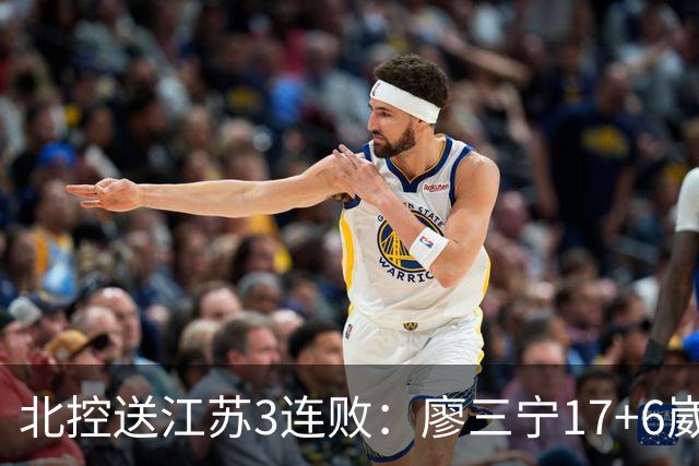 北控送江苏3连败：廖三宁17+6崴脚惊魂 沈梓捷3000篮板里程碑
