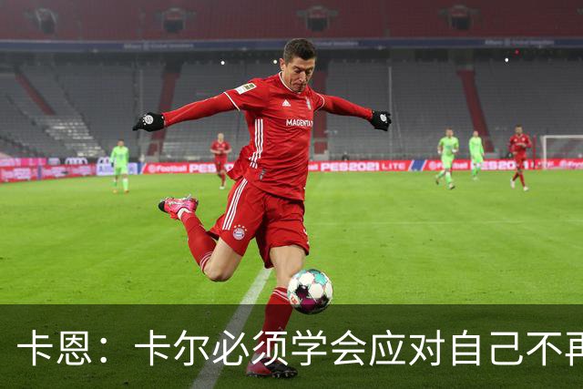 卡恩：卡尔必须学会应对自己不再被捧得那么高，天赋不是保障