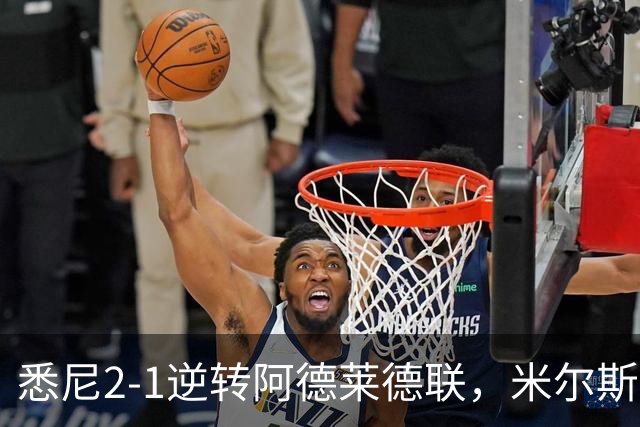 悉尼2-1逆转阿德莱德联，米尔斯超级失误，尤莱、森迪破门
