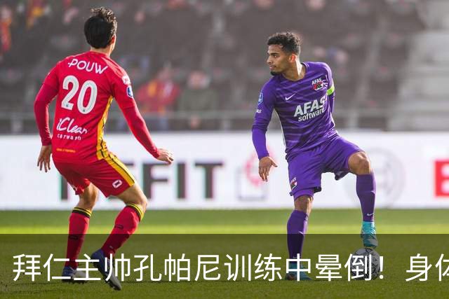 拜仁主帅孔帕尼训练中晕倒！身体透支引担忧
