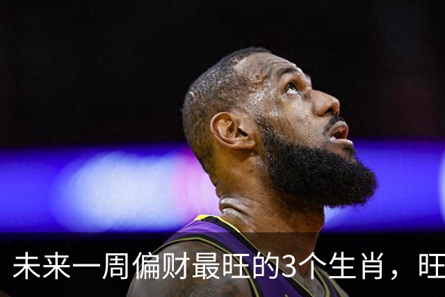 未来一周偏财最旺的3个生肖，旺上加旺，钱包捂不住
