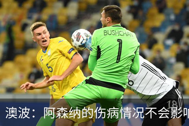 澳波：阿森纳的伤病情况不会影响我们的排兵布阵