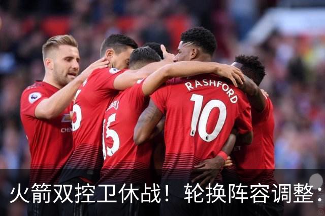 火箭双控卫休战！轮换阵容调整：10人变8人，5新人配3老将，合力击落老鹰