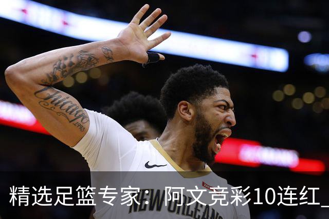 精选足篮专家：阿文竞彩10连红 小米篮球10连红
