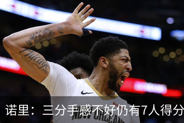 诺里：三分手感不好仍有7人得分上双 阵容深度让我们成为强队