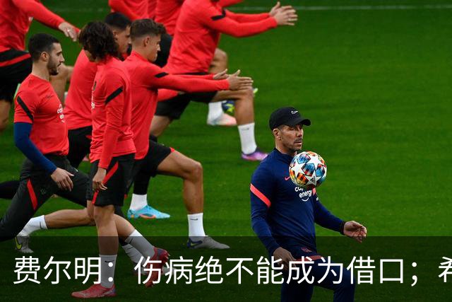 费尔明：伤病绝不能成为借口；希望在国家德比进球并取胜