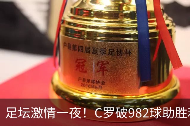 足坛激情一夜！C罗破982球助胜利3 1，热那亚3 2，伊普斯维奇1 1森林