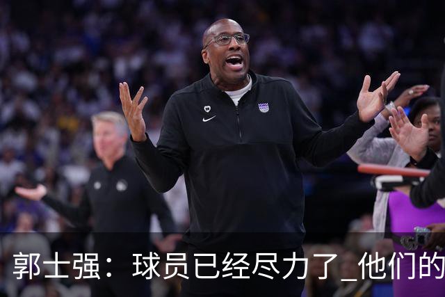 郭士强：球员已经尽力了 他们的努力收到回报