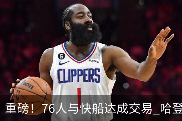 重磅！76人与快船达成交易 哈登被交易至快船